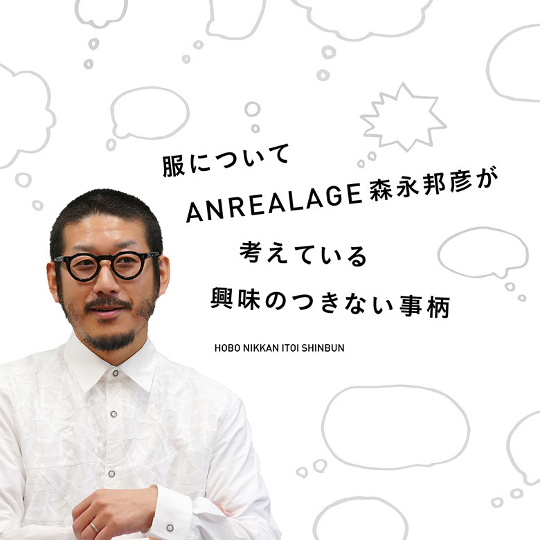 ほぼ日刊イトイ新聞掲載：服についてANREALAGE森永邦彦が考えている興味のつきない事柄